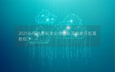 2025年任我游阿里云优惠购买攻略与配置教程