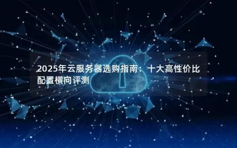 2025年云服务器选购指南：十大高性价比配置横向评测