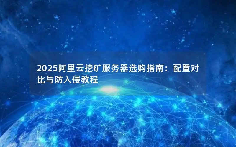 2025阿里云挖矿服务器选购指南：配置对比与防入侵教程