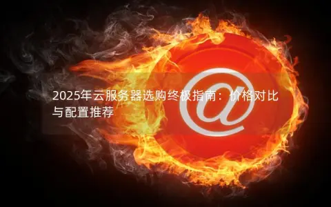 2025年云服务器选购终极指南:价格对比与配置推荐 2025年云服务器选购终极指南:价格对比与配置推荐