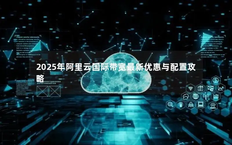 2025年阿里云国际带宽最新优惠与配置攻略 2025年阿里云国际带宽最新优惠与配置攻略