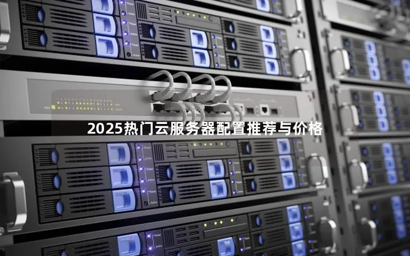 2025热门云服务器配置推荐与价格 2025热门云服务器配置推荐与价格
