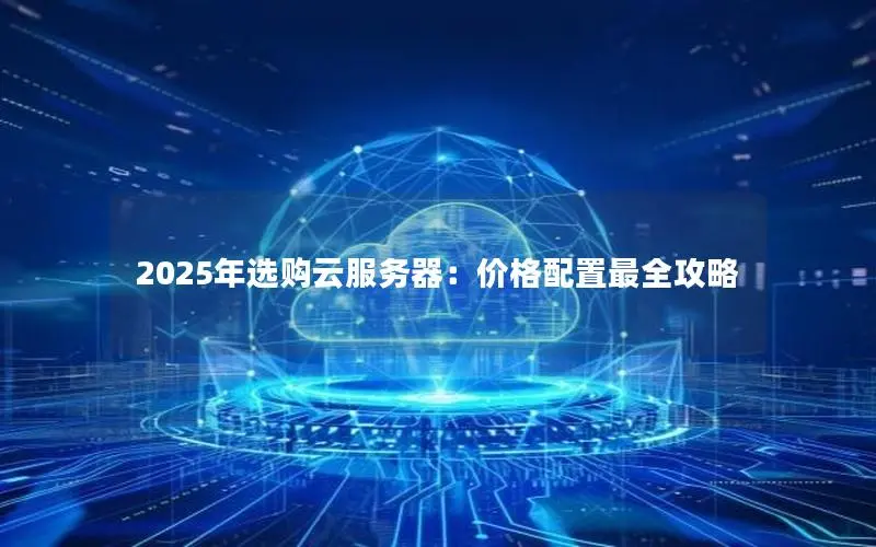 2025年选购云服务器:价格配置最全攻略 2025年选购云服务器:价格配置最全攻略