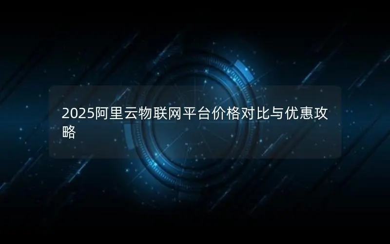 2025阿里云物联网平台价格对比与优惠攻略 2025阿里云物联网平台价格对比与优惠攻略