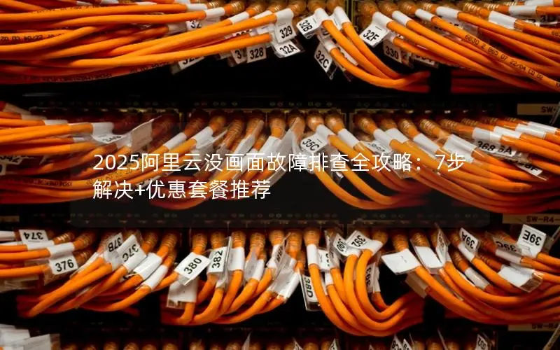 2025阿里云没画面故障排查全攻略：7步解决+优惠套餐推荐