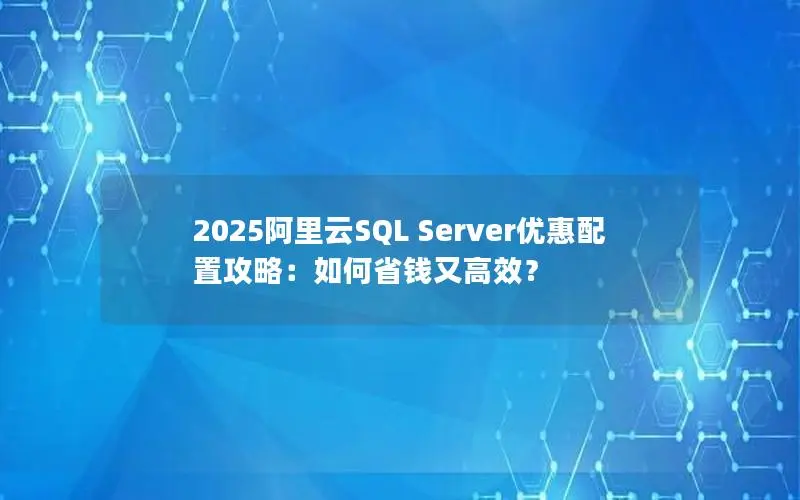 2025阿里云SQL Server优惠配置攻略:如何省钱又高效? 2025阿里云SQL Server优惠配置攻略:如何省钱又高效?