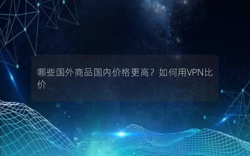 哪些国外商品国内价格更高?如何用VPN比价 哪些国外商品国内价格更高?如何用VPN比价