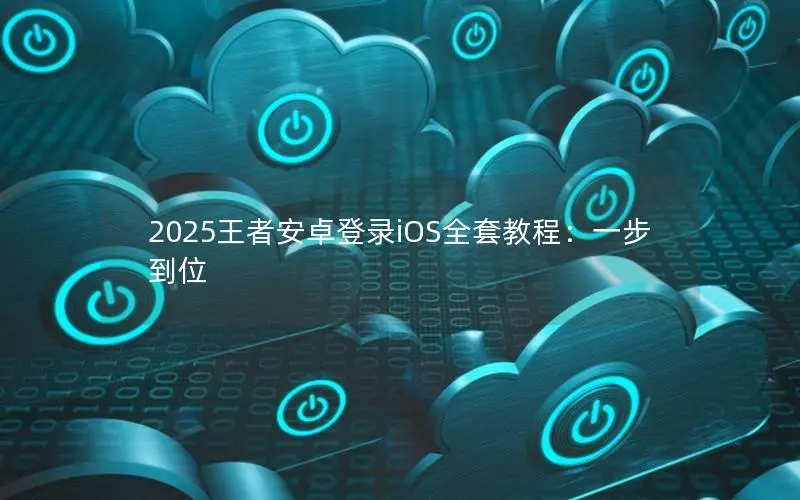 2025王者安卓登录iOS全套教程:一步到位 2025王者安卓登录iOS全套教程:一步到位