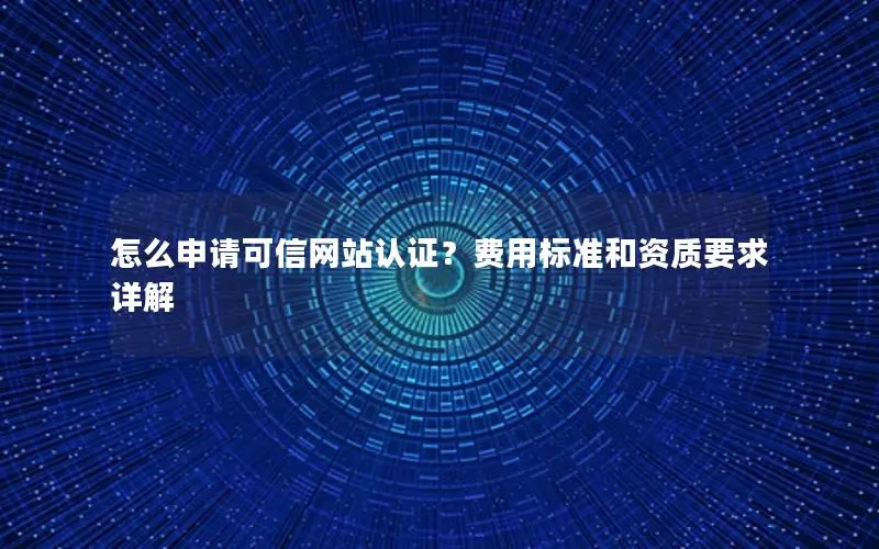 怎么申请可信网站认证?费用标准和资质要求详解 怎么申请可信网站认证?费用标准和资质要求详解
