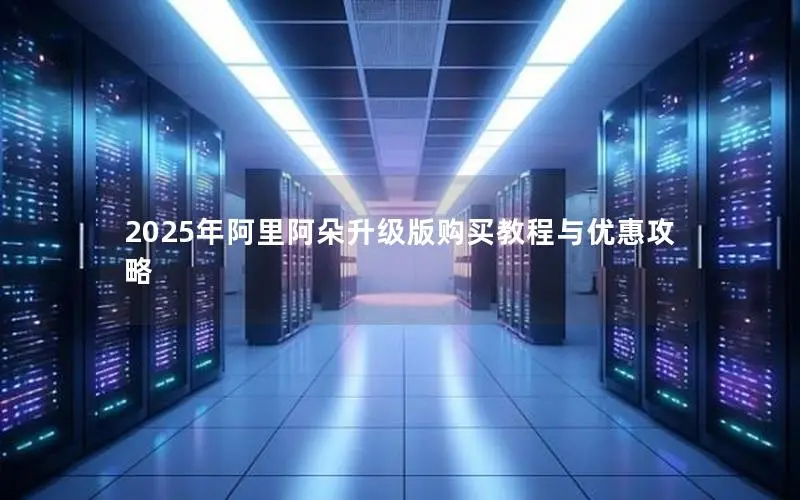 2025年阿里阿朵升级版购买教程与优惠攻略 2025年阿里阿朵升级版购买教程与优惠攻略