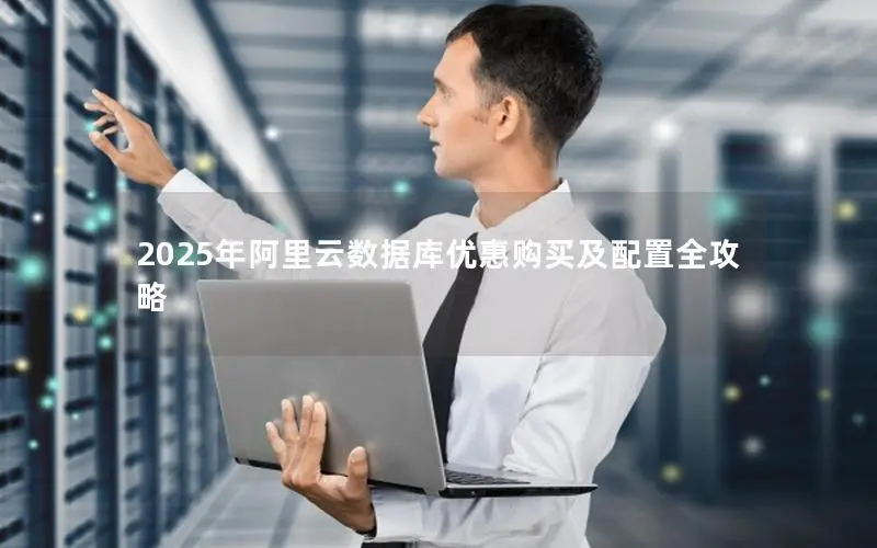 2025年阿里云数据库优惠购买及配置全攻略 2025年阿里云数据库优惠购买及配置全攻略