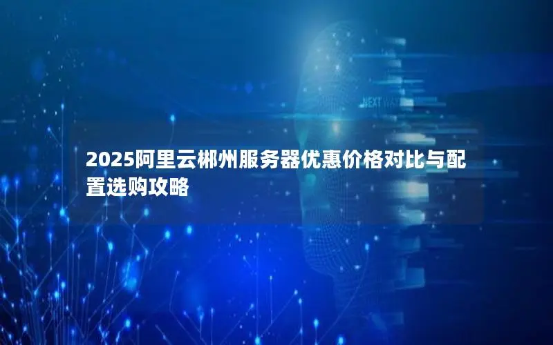 2025阿里云郴州服务器优惠价格对比与配置选购攻略 2025阿里云郴州服务器优惠价格对比与配置选购攻略