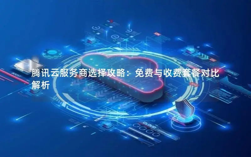 腾讯云服务商选择攻略:免费与收费套餐对比解析 腾讯云服务商选择攻略:免费与收费套餐对比解析