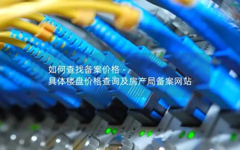 如何查找备案价格 – 具体楼盘价格查询及房产局备案网站