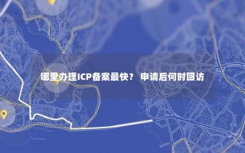 哪里办理ICP备案最快？ 申请后何时回访