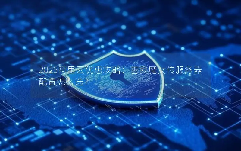 2025阿里云优惠攻略:善良魔女传服务器配置怎么选? 2025阿里云优惠攻略:善良魔女传服务器配置怎么选?