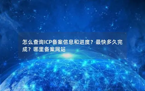 怎么查询ICP备案信息和进度？最快多久完成？哪里备案网站