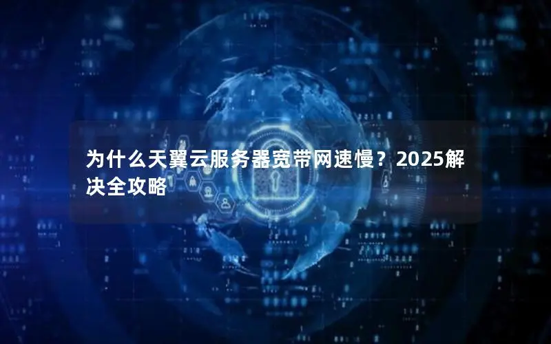 为什么天翼云服务器宽带网速慢？2025解决全攻略