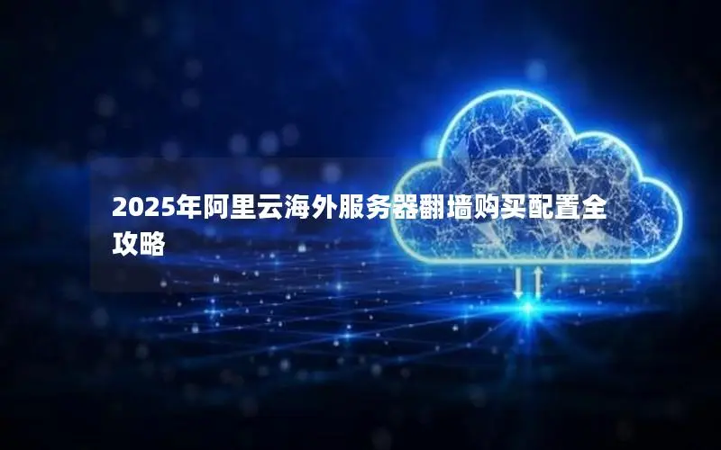 2025年阿里云海外服务器翻墙购买配置全攻略 2025年阿里云海外服务器翻墙购买配置全攻略