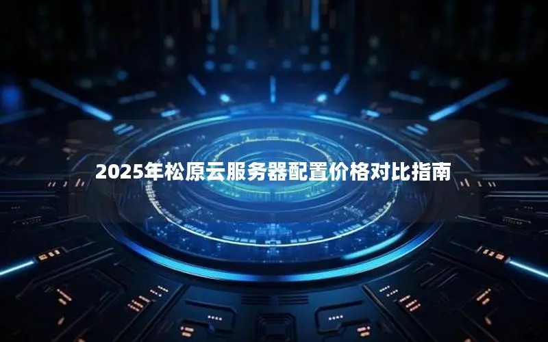 2025年松原云服务器配置价格对比指南 2025年松原云服务器配置价格对比指南