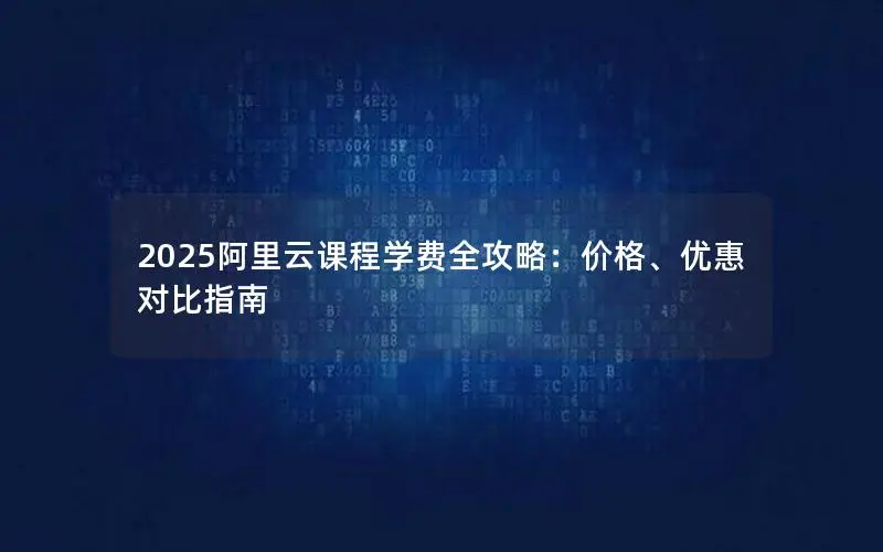 2025阿里云课程学费全攻略：价格、优惠对比指南