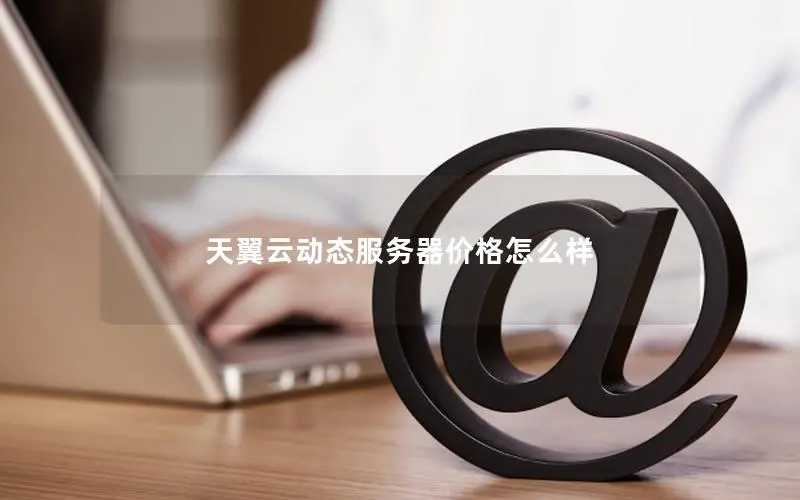 天翼云动态服务器价格怎么样 天翼云动态服务器价格怎么样
