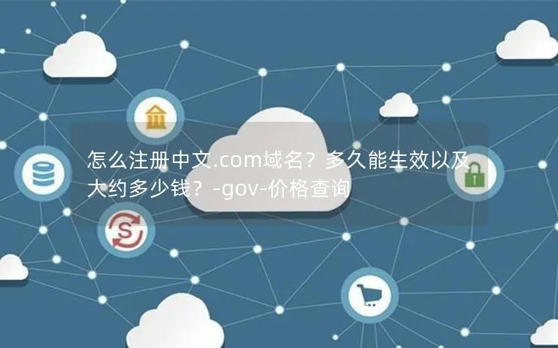 怎么注册中文.com域名?多久能生效以及大约多少钱?-gov-价格查询 怎么注册中文.com域名?多久能生效以及大约多少钱?-gov-价格查询