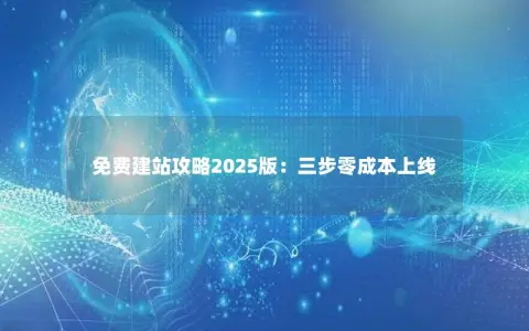 免费建站攻略2025版：三步零成本上线