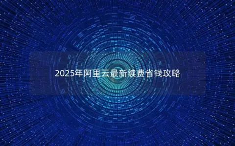 2025年阿里云最新续费省钱攻略