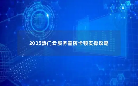 2025热门云服务器防卡顿实操攻略 2025热门云服务器防卡顿实操攻略