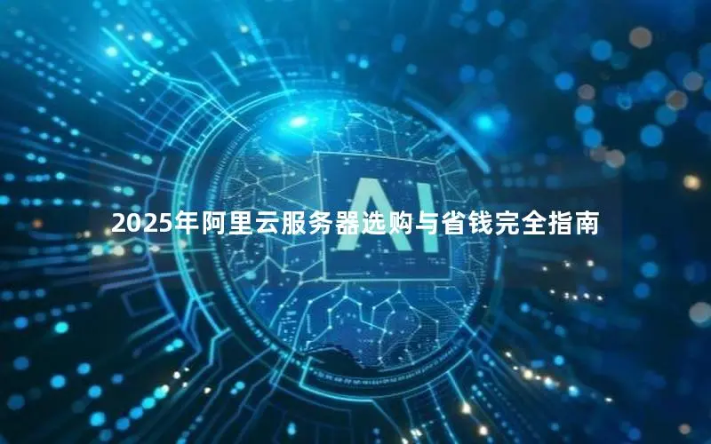 2025年阿里云服务器选购与省钱完全指南 2025年阿里云服务器选购与省钱完全指南