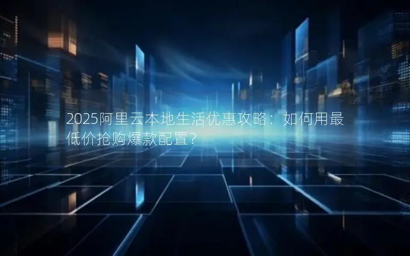 2025阿里云本地生活优惠攻略:如何用最低价抢购爆款配置? 2025阿里云本地生活优惠攻略:如何用最低价抢购爆款配置?