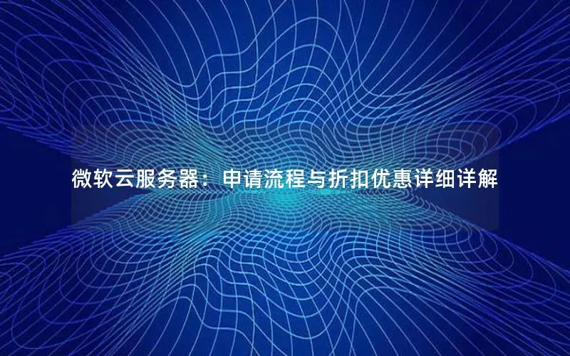 微软云服务器:申请流程与折扣优惠详细详解 微软云服务器:申请流程与折扣优惠详细详解