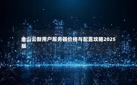 金山云新用户服务器价格与配置攻略2025版