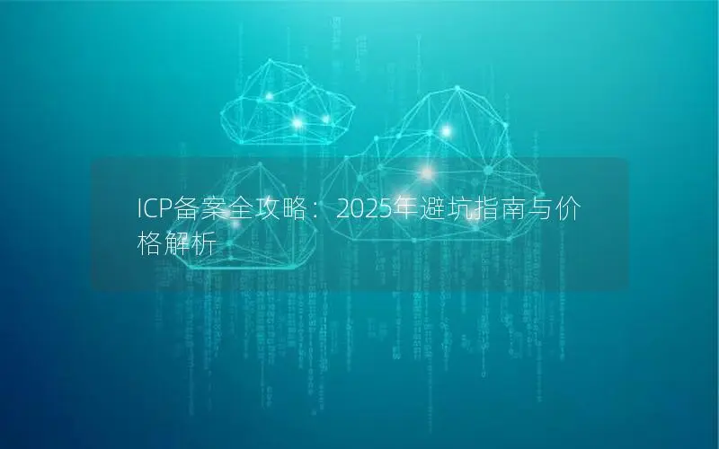 ICP备案全攻略：2025年避坑指南与价格解析