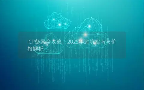 ICP备案全攻略：2025年避坑指南与价格解析