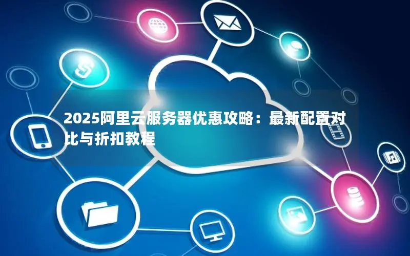 2025阿里云服务器优惠攻略:最新配置对比与折扣教程 2025阿里云服务器优惠攻略:最新配置对比与折扣教程