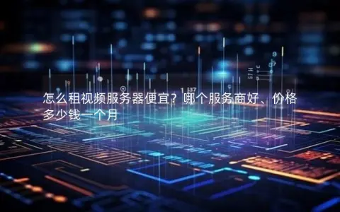 怎么租视频服务器便宜？哪个服务商好、价格多少钱一个月