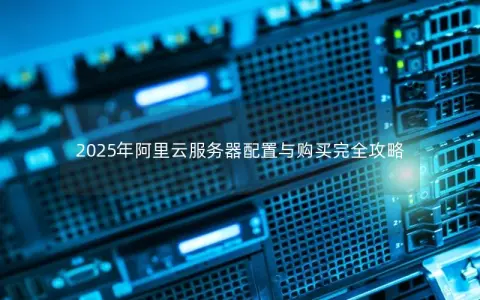 2025年阿里云服务器配置与购买完全攻略 2025年阿里云服务器配置与购买完全攻略
