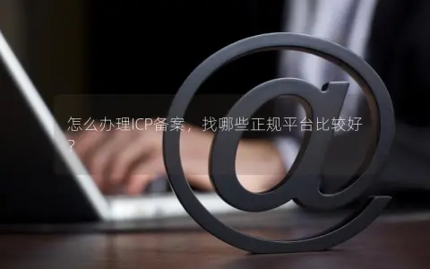 怎么办理ICP备案，找哪些正规平台比较好？