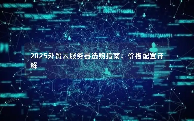 2025外贸云服务器选购指南:价格配置详解 2025外贸云服务器选购指南:价格配置详解