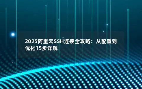 2025阿里云SSH连接全攻略：从配置到优化15步详解