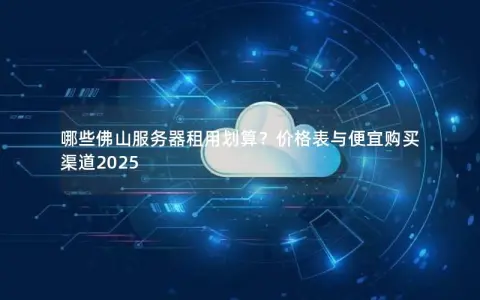哪些佛山服务器租用划算？价格表与便宜购买渠道2025