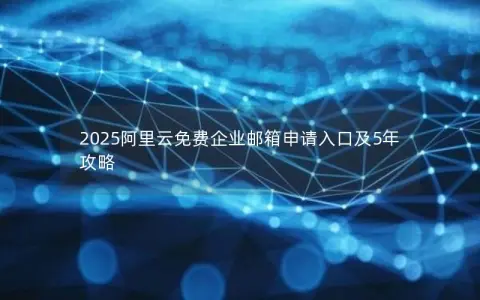 2025阿里云免费企业邮箱申请入口及5年攻略