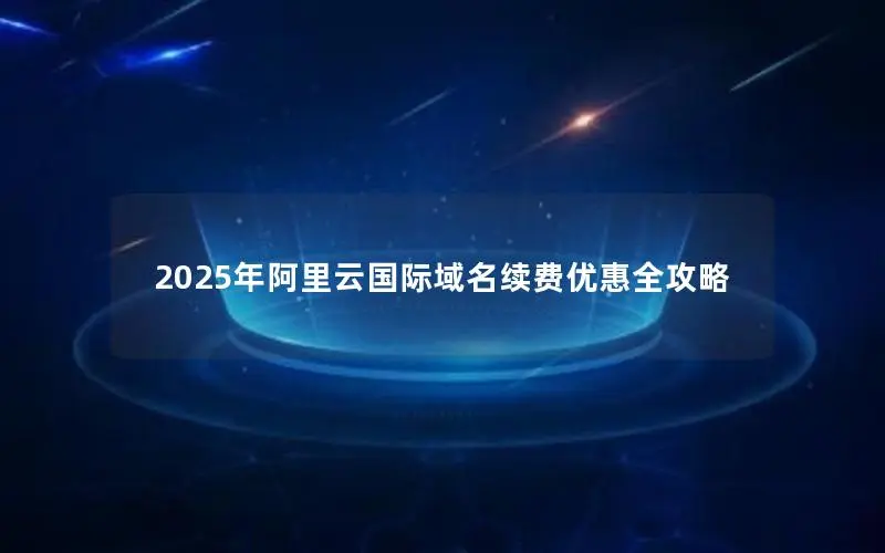 2025年阿里云国际域名续费优惠全攻略 2025年阿里云国际域名续费优惠全攻略