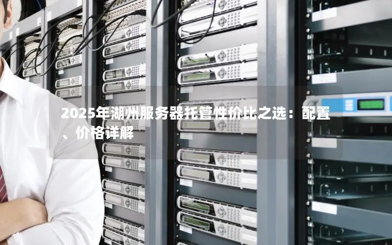 2025年湖州服务器托管性价比之选:配置、价格详解 2025年湖州服务器托管性价比之选:配置、价格详解