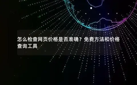 怎么检查网页价格是否准确？免费方法和价格查询工具
