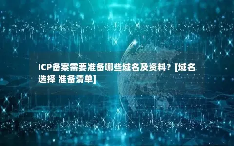 ICP备案需要准备哪些域名及资料？[域名选择 准备清单]