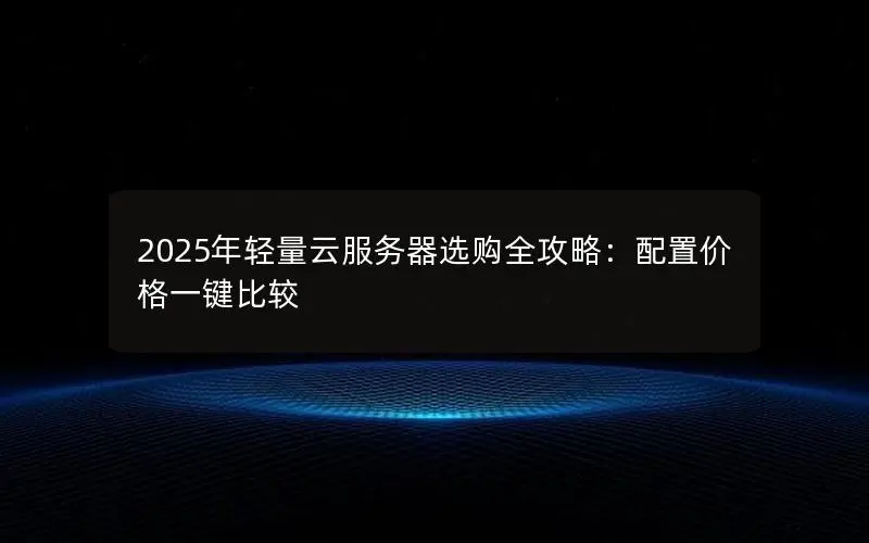 2025年轻量云服务器选购全攻略:配置价格一键比较 2025年轻量云服务器选购全攻略:配置价格一键比较