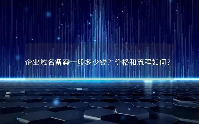 企业域名备案一般多少钱?价格和流程如何? 企业域名备案一般多少钱?价格和流程如何?